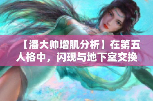 【潘大帅增肌分析】在第五人格中，闪现与地下室交换的价值探讨