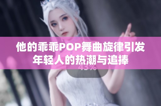 他的乖乖POP舞曲旋律引发年轻人的热潮与追捧