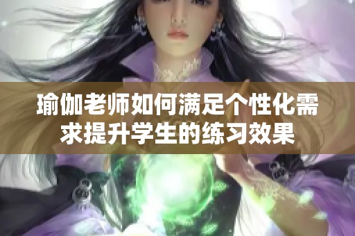 瑜伽老师如何满足个性化需求提升学生的练习效果