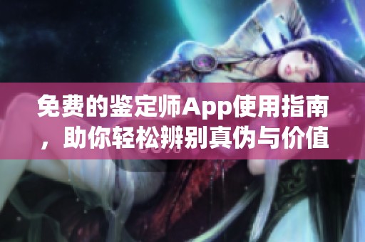 免费的鉴定师App使用指南，助你轻松辨别真伪与价值