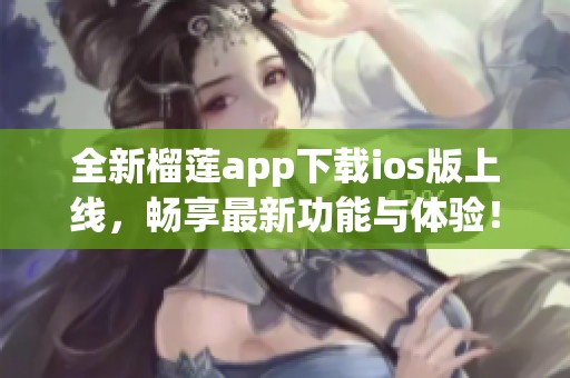 全新榴莲app下载ios版上线，畅享最新功能与体验！