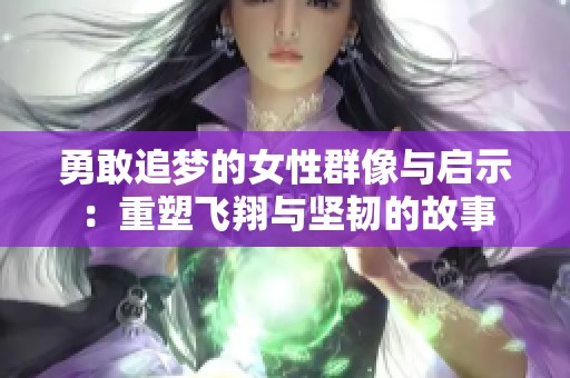 勇敢追梦的女性群像与启示：重塑飞翔与坚韧的故事