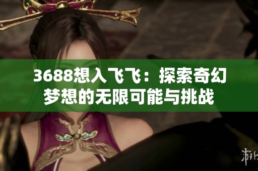 3688想入飞飞：探索奇幻梦想的无限可能与挑战