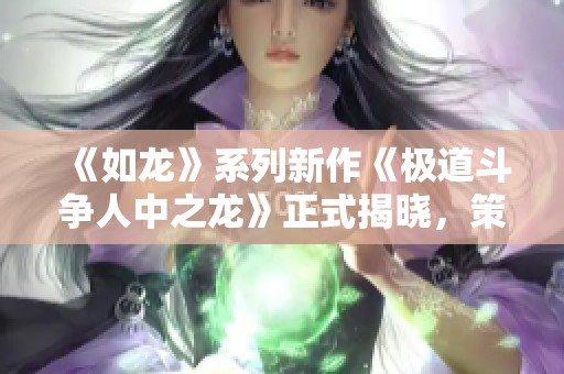 《如龙》系列新作《极道斗争人中之龙》正式揭晓，策略战斗全新体验！