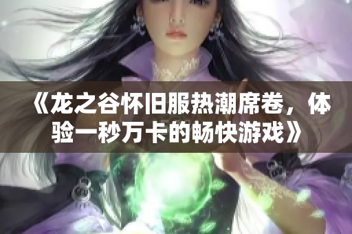 《龙之谷怀旧服热潮席卷，体验一秒万卡的畅快游戏》