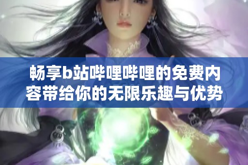 畅享b站哔哩哔哩的免费内容带给你的无限乐趣与优势