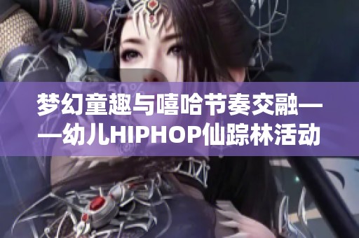 梦幻童趣与嘻哈节奏交融——幼儿HIPHOP仙踪林活动全纪录