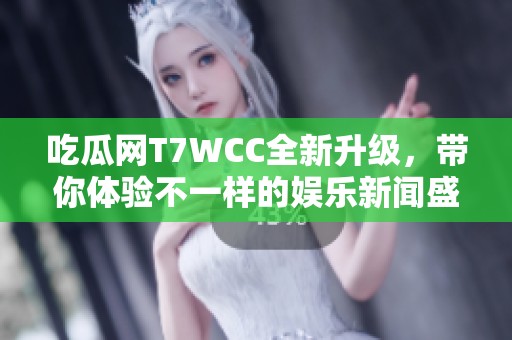 吃瓜网T7WCC全新升级，带你体验不一样的娱乐新闻盛宴