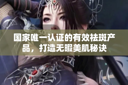 国家唯一认证的有效祛斑产品，打造无暇美肌秘诀