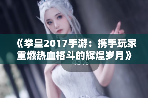 《拳皇2017手游：携手玩家重燃热血格斗的辉煌岁月》