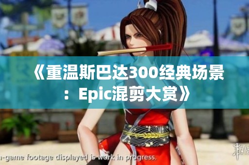 《重温斯巴达300经典场景：Epic混剪大赏》