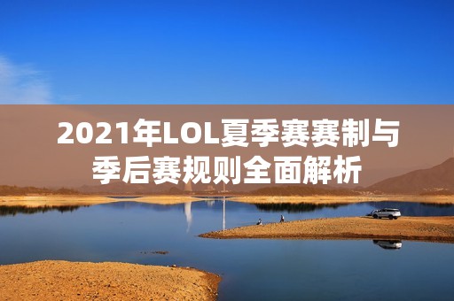 2021年LOL夏季赛赛制与季后赛规则全面解析