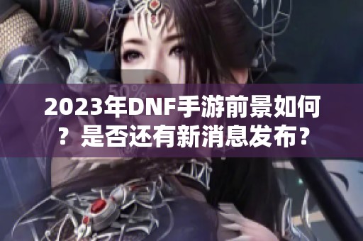 2023年DNF手游前景如何？是否还有新消息发布？