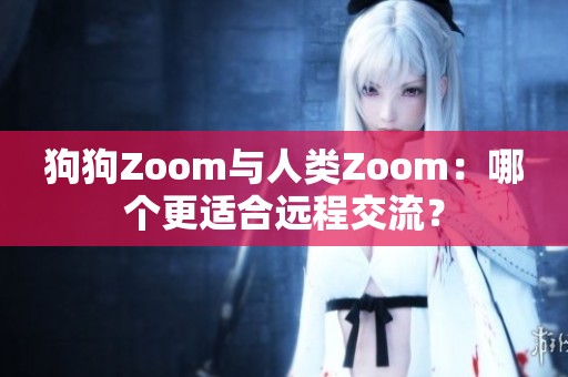 狗狗Zoom与人类Zoom：哪个更适合远程交流？