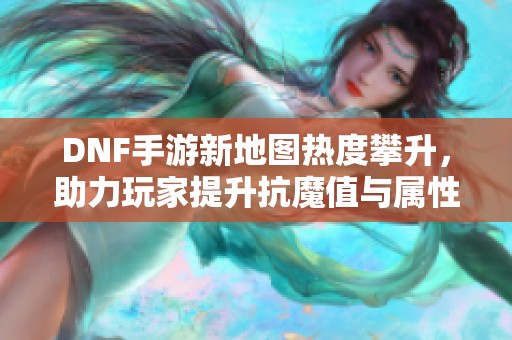 DNF手游新地图热度攀升，助力玩家提升抗魔值与属性