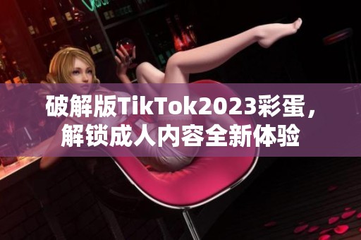 破解版TikTok2023彩蛋，解锁成人内容全新体验