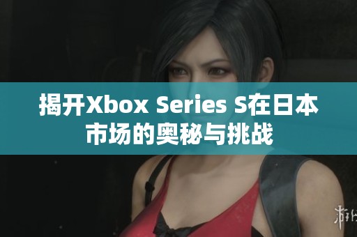 揭开Xbox Series S在日本市场的奥秘与挑战