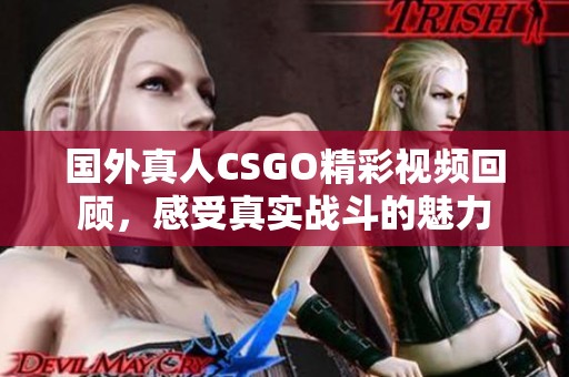 国外真人CSGO精彩视频回顾，感受真实战斗的魅力