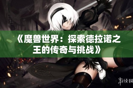 《魔兽世界：探索德拉诺之王的传奇与挑战》