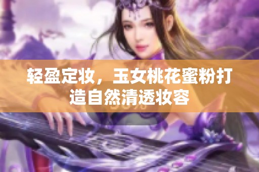 轻盈定妆，玉女桃花蜜粉打造自然清透妆容