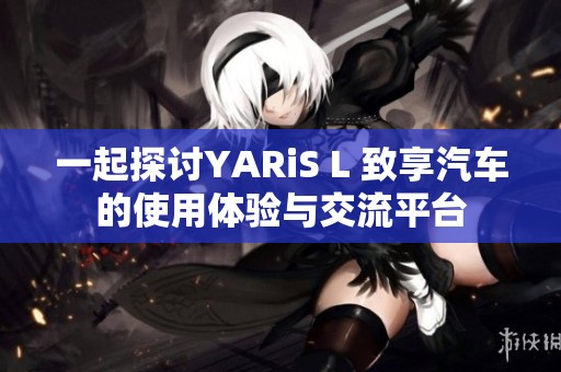 一起探讨YARiS L 致享汽车的使用体验与交流平台