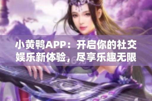 小黄鸭APP：开启你的社交娱乐新体验，尽享乐趣无限