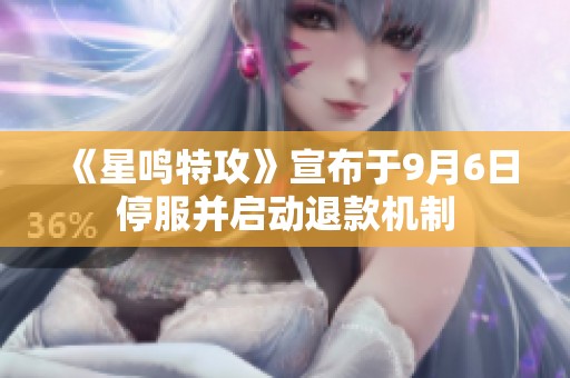 《星鸣特攻》宣布于9月6日停服并启动退款机制