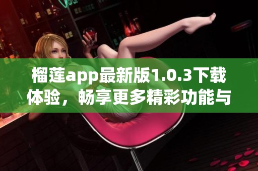 榴莲app最新版1.0.3下载体验，畅享更多精彩功能与服务