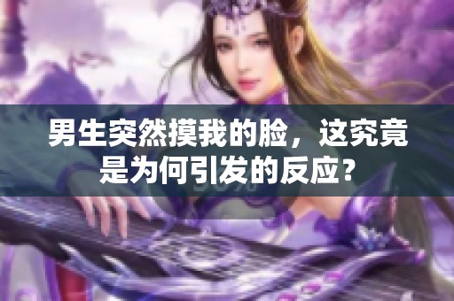 男生突然摸我的脸，这究竟是为何引发的反应？