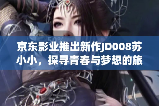 京东影业推出新作JD008苏小小，探寻青春与梦想的旅程