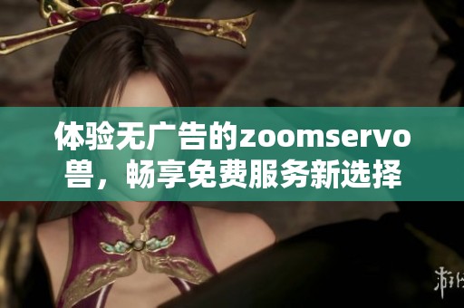 体验无广告的zoomservo兽，畅享免费服务新选择