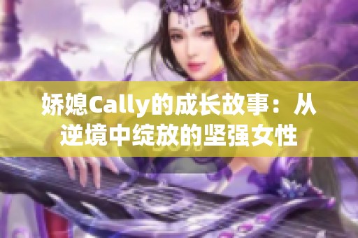 娇媳Cally的成长故事：从逆境中绽放的坚强女性