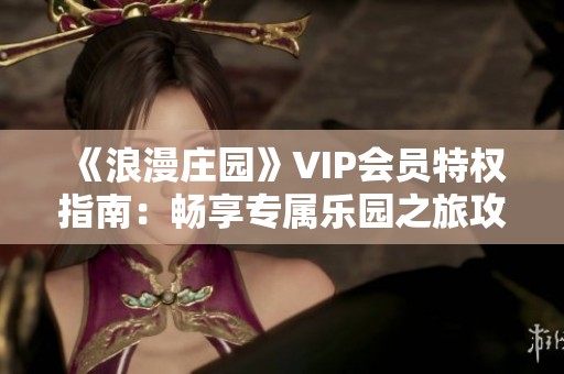 《浪漫庄园》VIP会员特权指南：畅享专属乐园之旅攻略