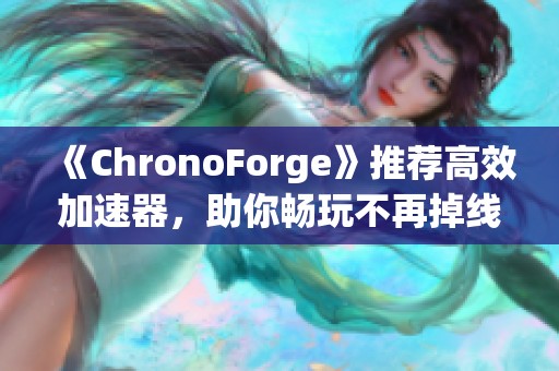 《ChronoForge》推荐高效加速器，助你畅玩不再掉线！