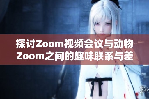 探讨Zoom视频会议与动物Zoom之间的趣味联系与差异