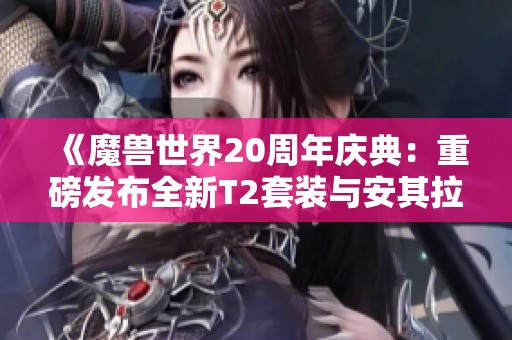 《魔兽世界20周年庆典：重磅发布全新T2套装与安其拉之门重启》