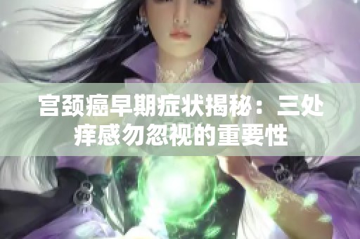 宫颈癌早期症状揭秘：三处痒感勿忽视的重要性