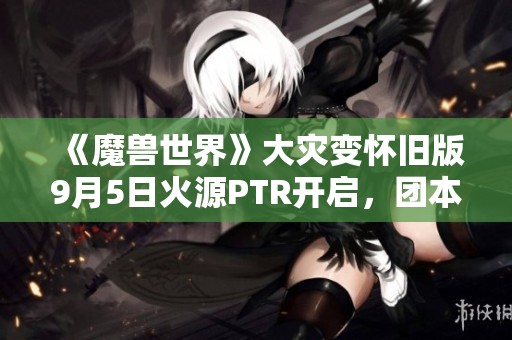 《魔兽世界》大灾变怀旧版9月5日火源PTR开启，团本内容全解析