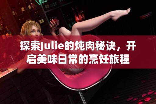 探索Julie的炖肉秘诀，开启美味日常的烹饪旅程