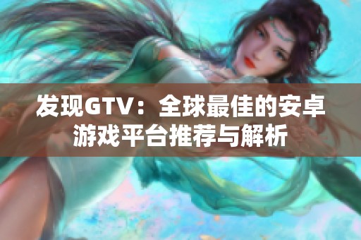 发现GTV：全球最佳的安卓游戏平台推荐与解析