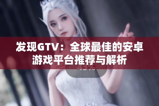 发现GTV：全球最佳的安卓游戏平台推荐与解析