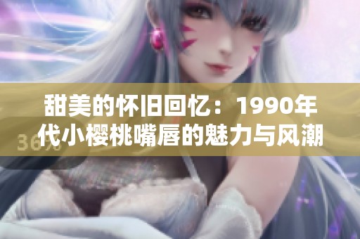 甜美的怀旧回忆：1990年代小樱桃嘴唇的魅力与风潮