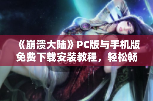 《崩溃大陆》PC版与手机版免费下载安装教程，轻松畅玩无压力