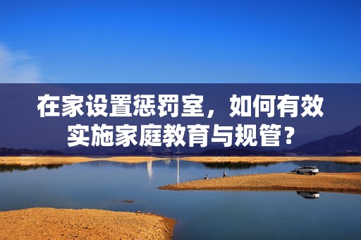 在家设置惩罚室，如何有效实施家庭教育与规管？