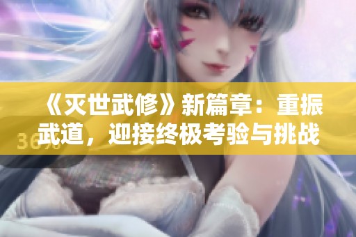 《灭世武修》新篇章：重振武道，迎接终极考验与挑战