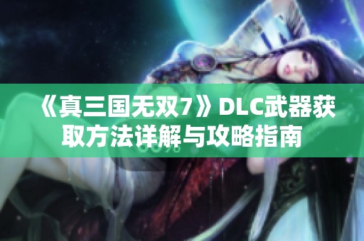 《真三国无双7》DLC武器获取方法详解与攻略指南