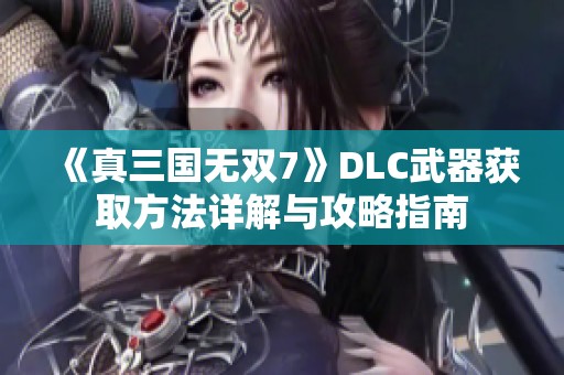 《真三国无双7》DLC武器获取方法详解与攻略指南