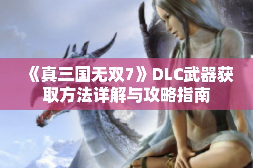 《真三国无双7》DLC武器获取方法详解与攻略指南