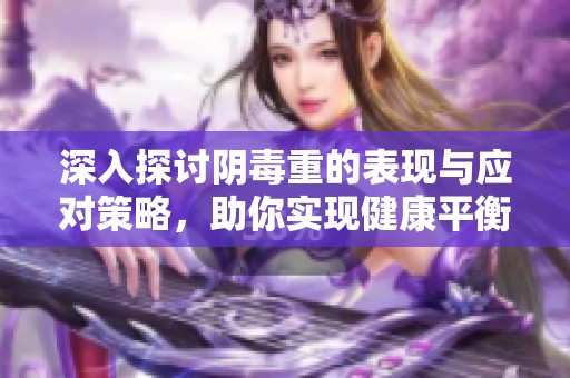 深入探讨阴毒重的表现与应对策略，助你实现健康平衡