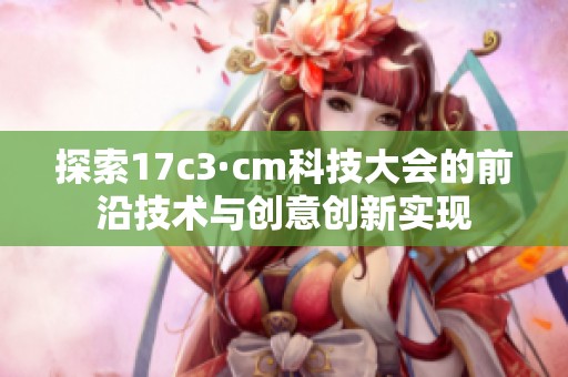 探索17c3·cm科技大会的前沿技术与创意创新实现